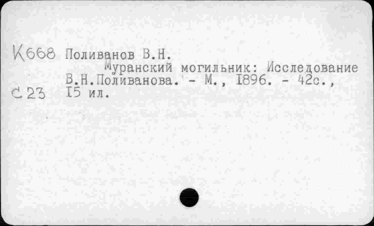 ﻿V\6b6 Поливанов B.H.
‘чуранский могильник: Исследование В.Н.Поливанова. - M., 1896. - 42с.,
С 15 ил.